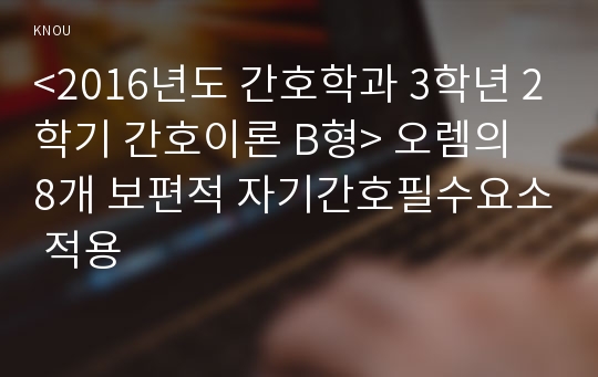 &lt;2016년도 간호학과 3학년 2학기 간호이론 B형&gt; 오렘의 8개 보편적 자기간호필수요소 적용