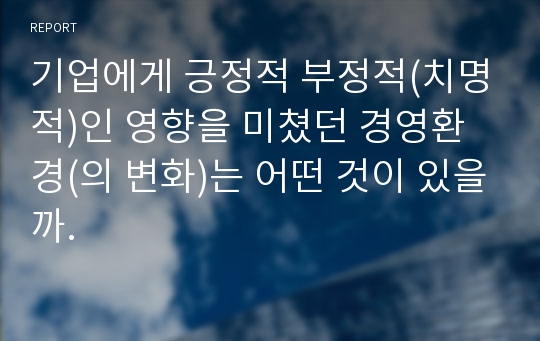 기업에게 긍정적 부정적(치명적)인 영향을 미쳤던 경영환경(의 변화)는 어떤 것이 있을까.