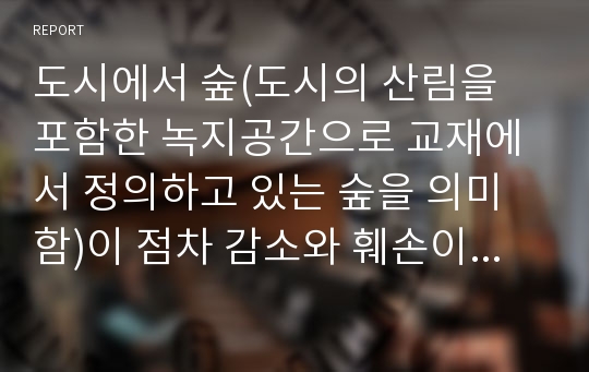 도시에서 숲(도시의 산림을 포함한 녹지공간으로 교재에서 정의하고 있는 숲을 의미함)이 점차 감소와 훼손이 진행되어 도시생태계에 위협을 받고 있다.