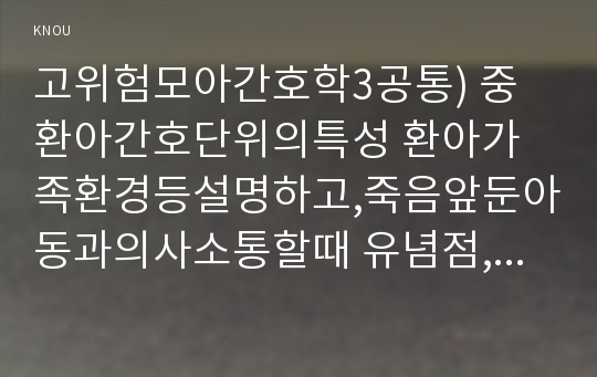 고위험모아간호학3공통) 중환아간호단위의특성 환아가족환경등설명하고,죽음앞둔아동과의사소통할때 유념점, 아동간호시고려해야할 윤리적인문제들과 해결방안논하시오0k