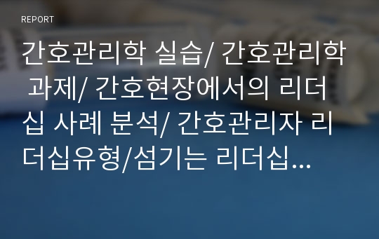 간호관리학 실습/ 간호관리학 과제/ 간호현장에서의 리더십 사례 분석/ 간호관리자 리더십유형/섬기는 리더십/민주형 리더십/변혁적 리더십