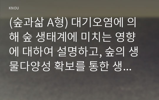 (숲과삶 A형) 대기오염에 의해 숲 생태계에 미치는 영향에 대하여 설명하고, 숲의 생물다양성 확보를 통한 생태계 회복을 위한 방안을 제시하시오