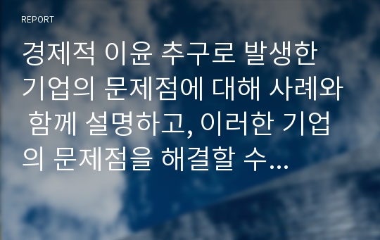 경제적 이윤 추구로 발생한 기업의 문제점에 대해 사례와 함께 설명하고, 이러한 기업의 문제점을 해결할 수 있는 방안을 설명하시오