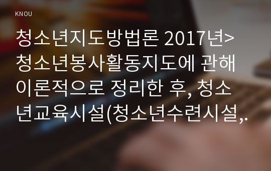 청소년지도방법론 2017년&gt;청소년봉사활동지도에 관해 이론적으로 정리한 후, 청소년교육시설(청소년수련시설, 청소년단체, 학교 등)을 방문하여 봉사활동지도 프로그램과 방법 등에 관한 자료를 수집하여 정리하고 정리한 봉사활동 프로그램과 지도방법에 대해 평가하시오 (청소년지도방법론3공통 청소년교육과 중간과제물 레포트)