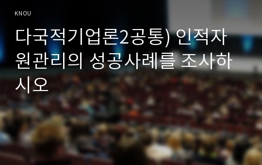 다국적기업론2공통) 인적자원관리의 성공사례를 조사하시오