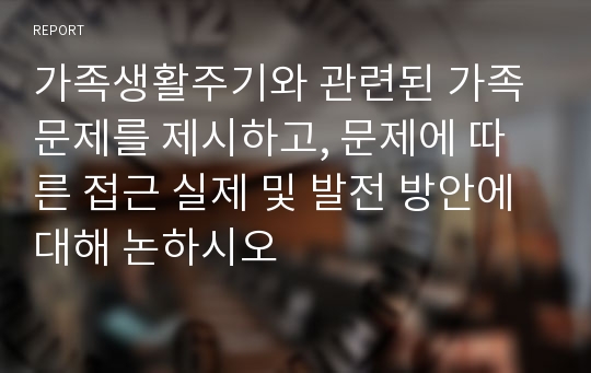 가족생활주기와 관련된 가족문제를 제시하고, 문제에 따른 접근 실제 및 발전 방안에 대해 논하시오