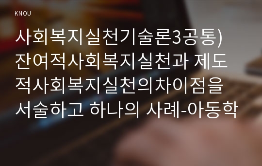 사회복지실천기술론3공통) 잔여적사회복지실천과 제도적사회복지실천의차이점을 서술하고 하나의 사례-아동학대-들어 두 관점에서 분석하고 문제해결의 실천기술을 두 관점에서 서술하시오