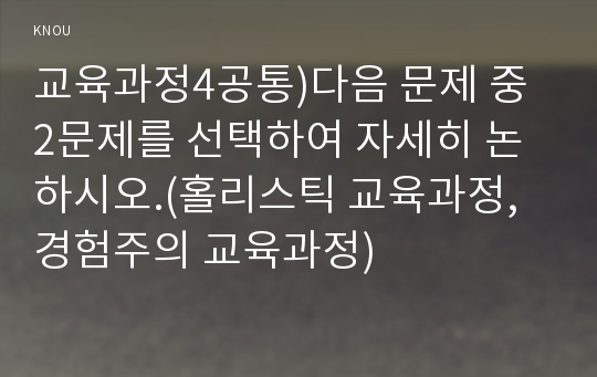 교육과정4공통)다음 문제 중 2문제를 선택하여 자세히 논하시오.(홀리스틱 교육과정, 경험주의 교육과정)