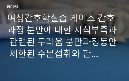 여성간호학실습 케이스 간호과정 분만에 대한 지식부족과 관련된 두려움 분만과정동안 제한된 수분섭취와 관련된 체액부족의 위험성