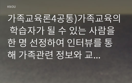 가족교육론4공통)가족교육의 학습자가 될 수 있는 사람을 한 명 선정하여 인터뷰를 통해 가족관련 정보와 교육요구를 조사하고, 그의 교육요구에 부합하는 가족교육 프로그램을 4~6시간 운영분량으로 구성하시오.