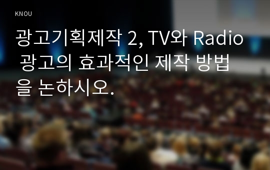 광고기획제작 2, TV와 Radio 광고의 효과적인 제작 방법을 논하시오.