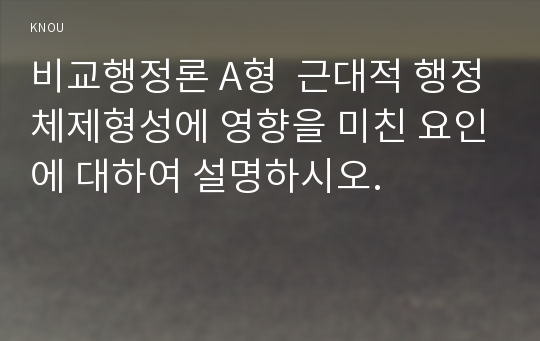 비교행정론 A형  근대적 행정체제형성에 영향을 미친 요인에 대하여 설명하시오.