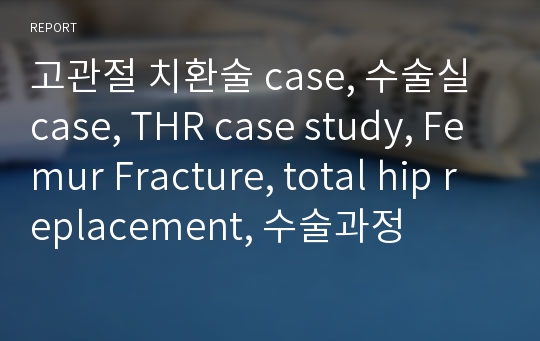 고관절 치환술 case, 수술실 case, THR case study, Femur Fracture, total hip replacement, 수술과정