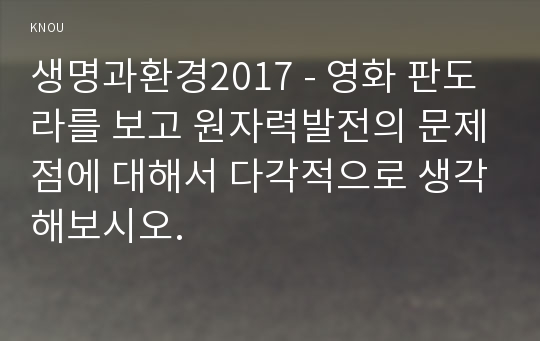 생명과환경2017 - 영화 판도라를 보고 원자력발전의 문제점에 대해서 다각적으로 생각해보시오.