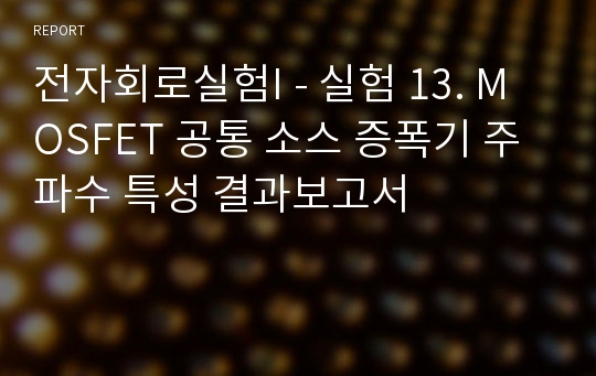 전자회로실험I - 실험 13. MOSFET 공통 소스 증폭기 주파수 특성 결과보고서