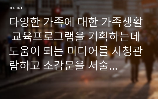 다양한 가족에 대한 가족생활 교육프로그램을 기획하는데 도움이 되는 미디어를 시청관람하고 소감문을 서술하고, 선정 하게된 이유에 대해서 서술하시오.