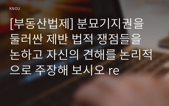 [부동산법제] 분묘기지권을 둘러싼 제반 법적 쟁점들을 논하고 자신의 견해를 논리적으로 주장해 보시오 re