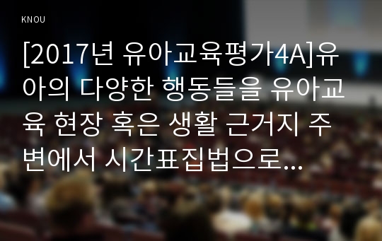 [2017년 유아교육평가4A]유아의 다양한 행동들을 유아교육 현장 혹은 생활 근거지 주변에서 시간표집법으로 관찰하여 분석하고자 한다. 유아교육평가 교재 196페이지에 있는 기록방법에 근거하여 - 유아교육평가A형 과제물 레포트(시간표집법)