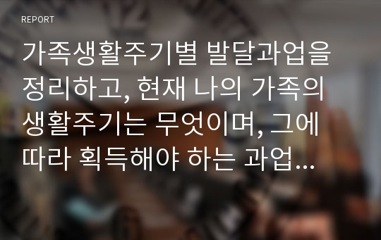 가족생활주기별 발달과업을 정리하고, 현재 나의 가족의 생활주기는 무엇이며, 그에 따라 획득해야 하는 과업에 대해 실행사항 및 실행계획을 수립하여본다.