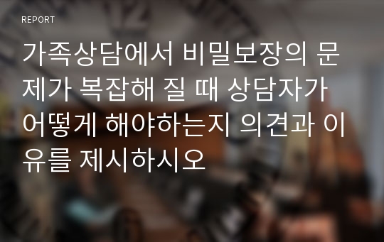 가족상담에서 비밀보장의 문제가 복잡해 질 때 상담자가 어떻게 해야하는지 의견과 이유를 제시하시오