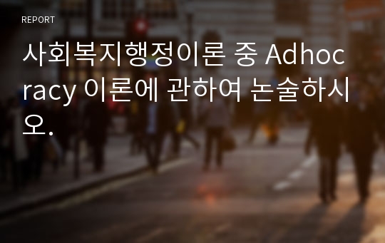 사회복지행정이론 중 Adhocracy 이론에 관하여 논술하시오.