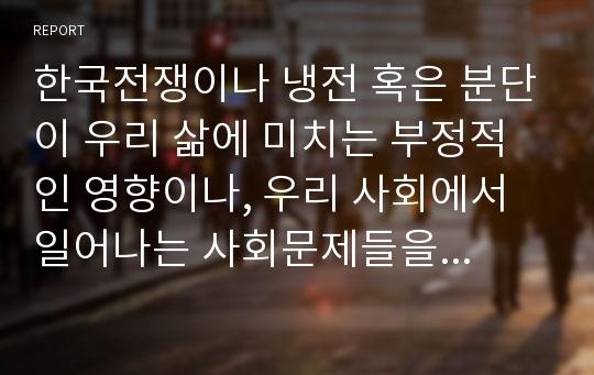 한국전쟁이나 냉전 혹은 분단이 우리 삶에 미치는 부정적인 영향이나, 우리 사회에서 일어나는 사회문제들을 해결하기 어렵게 만드는 사례를 찾아서 구체적으로 서술한 후 이를 극복할 수 있는 방안에 대해 대해서 논하시오