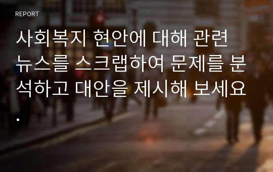 사회복지 현안에 대해 관련 뉴스를 스크랩하여 문제를 분석하고 대안을 제시해 보세요.