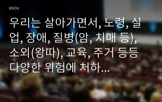 우리는 살아가면서, 노령, 실업, 장애, 질병(암, 치매 등), 소외(왕따), 교육, 주거 등등 다양한 위험에 처하게 됩니다. 이런 위험들 중에 자신이 관심 있는 주제 하나를 선택하고, 이와 관련된 당사자를 인터뷰하시오.