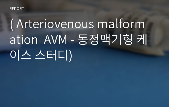 ( Arteriovenous malformation  AVM - 동정맥기형 케이스 스터디)