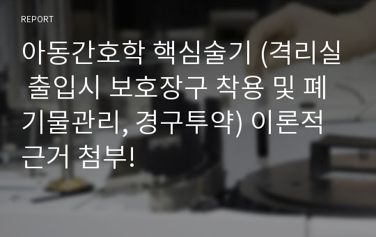 아동간호학 핵심술기 (격리실 출입시 보호장구 착용 및 폐기물관리, 경구투약) 이론적 근거 첨부!