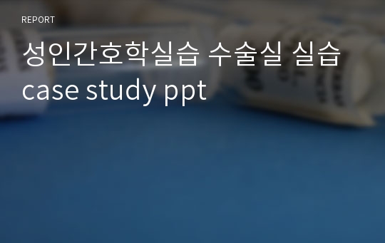 성인간호학실습 수술실 실습 case study ppt