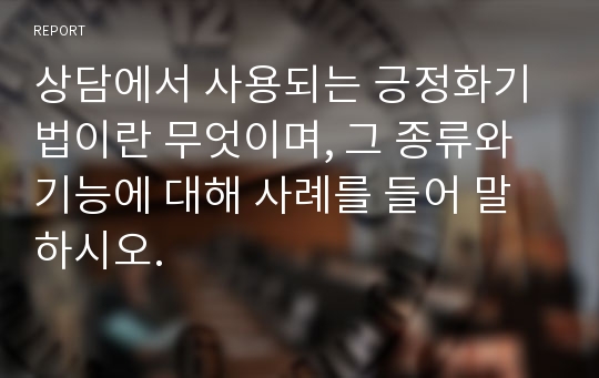 상담에서 사용되는 긍정화기법이란 무엇이며, 그 종류와 기능에 대해 사례를 들어 말하시오.