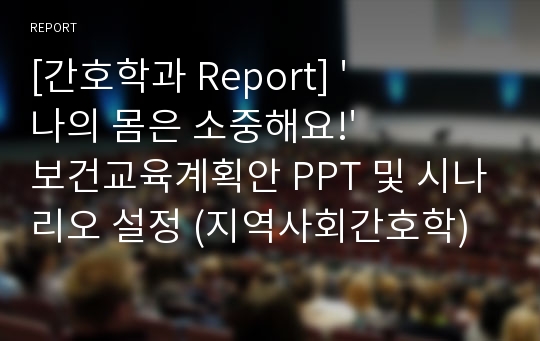 [간호학과 Report] &#039;나의 몸은 소중해요!&#039; 보건교육계획안 PPT 및 시나리오 설정 (지역사회간호학)