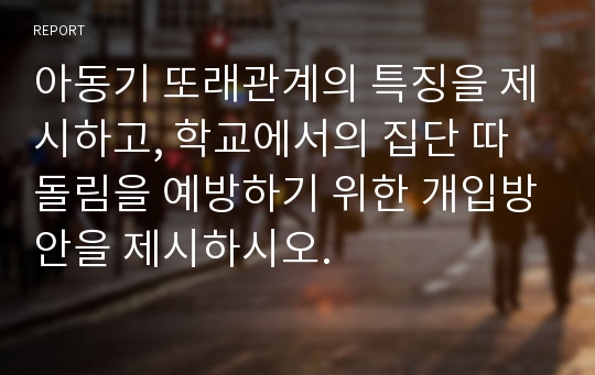 아동기 또래관계의 특징을 제시하고, 학교에서의 집단 따돌림을 예방하기 위한 개입방안을 제시하시오.