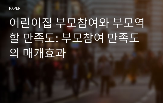 어린이집 부모참여와 부모역할 만족도: 부모참여 만족도의 매개효과