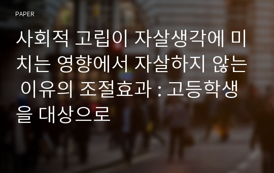 사회적 고립이 자살생각에 미치는 영향에서 자살하지 않는 이유의 조절효과 : 고등학생을 대상으로