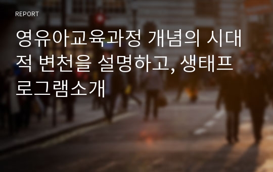 영유아교육과정 개념의 시대적 변천을 설명하고, 생태프로그램소개