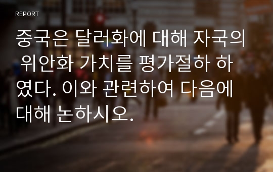 중국은 달러화에 대해 자국의 위안화 가치를 평가절하 하였다. 이와 관련하여 다음에 대해 논하시오.