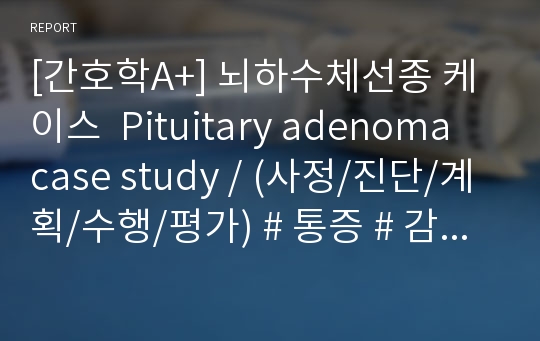 [간호학A+] 뇌하수체선종 케이스  Pituitary adenoma case study / (사정/진단/계획/수행/평가) # 통증 # 감염위험성 # 배변장애