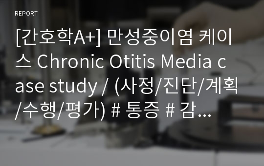 [간호학A+] 만성중이염 케이스 Chronic Otitis Media case study / (사정/진단/계획/수행/평가) # 통증 # 감염위험성 # 수면장애