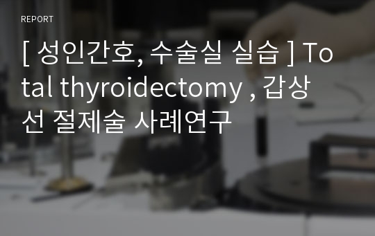 [ 성인간호, 수술실 실습 ] Total thyroidectomy , 갑상선 절제술 사례연구