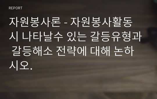 자원봉사론 - 자원봉사활동 시 나타날수 있는 갈등유형과 갈등해소 전략에 대해 논하시오.