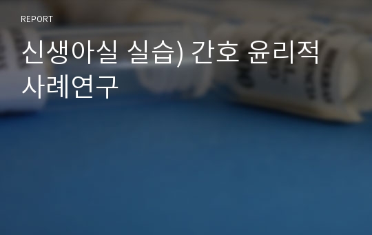 신생아실 실습) 간호 윤리적 사례연구