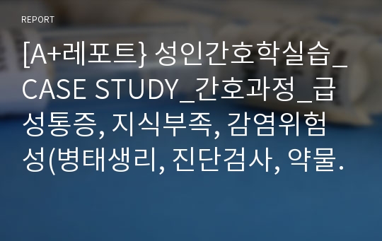 [A+레포트} 성인간호학실습_CASE STUDY_간호과정_급성통증, 지식부족, 감염위험성(병태생리, 진단검사, 약물조사 포함)