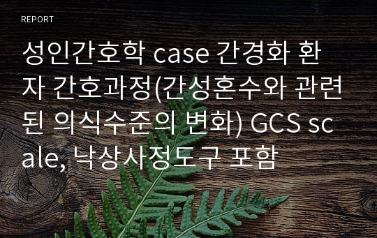 성인간호학 case 간경화 환자 간호과정(간성혼수와 관련된 의식수준의 변화) GCS scale, 낙상사정도구 포함