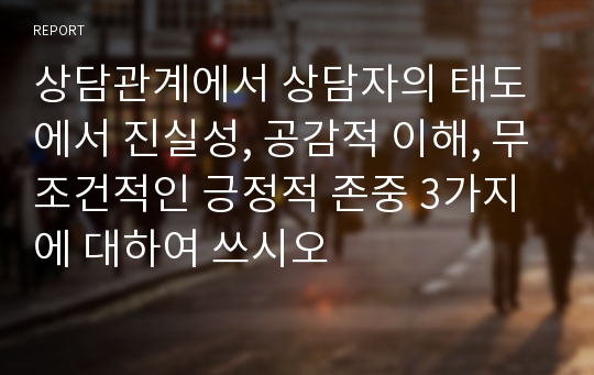 상담관계에서 상담자의 태도에서 진실성, 공감적 이해, 무조건적인 긍정적 존중 3가지에 대하여 쓰시오