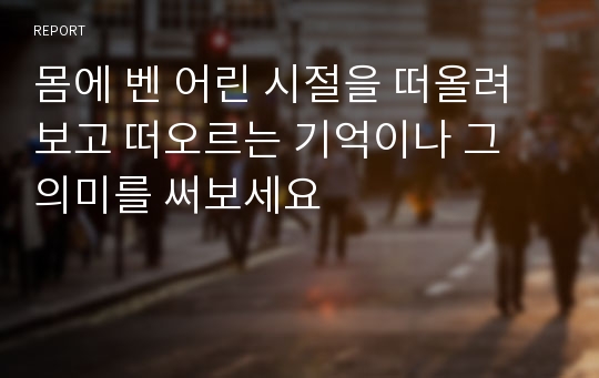 몸에 벤 어린 시절을 떠올려보고 떠오르는 기억이나 그 의미를 써보세요