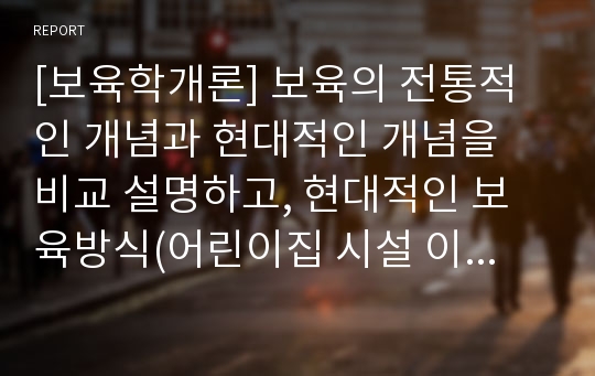 [보육학개론] 보육의 전통적인 개념과 현대적인 개념을 비교 설명하고, 현대적인 보육방식(어린이집 시설 이용)의 장점과 단점에 대해 쓰시오