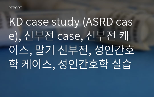 KD case study (ASRD case), 신부전 case, 신부전 케이스, 말기 신부전, 성인간호학 케이스, 성인간호학 실습