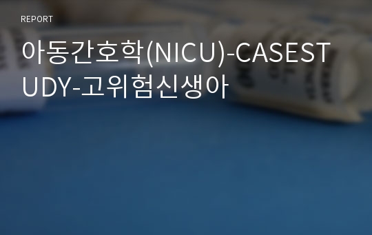 [A+보장]아동간호학(NICU) CASESTUDY - 고위험신생아